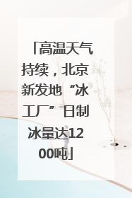 高温天气持续，北京新发地“冰工厂”日制冰量达1200吨