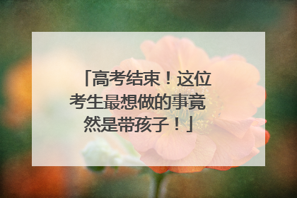 高考结束！这位考生最想做的事竟然是带孩子！