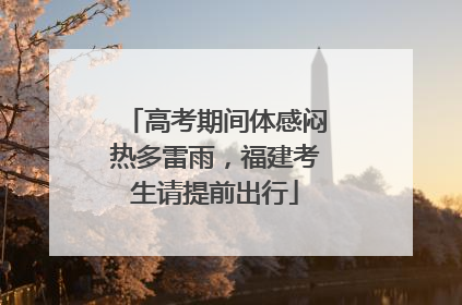 高考期间体感闷热多雷雨，福建考生请提前出行
