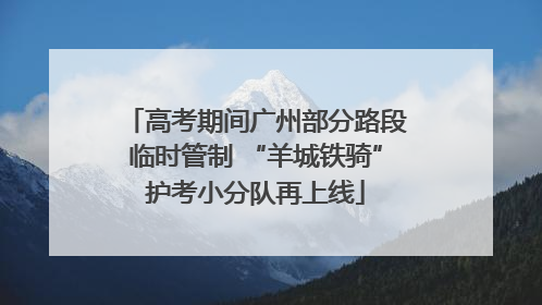 高考期间广州部分路段临时管制 “羊城铁骑”护考小分队再上线