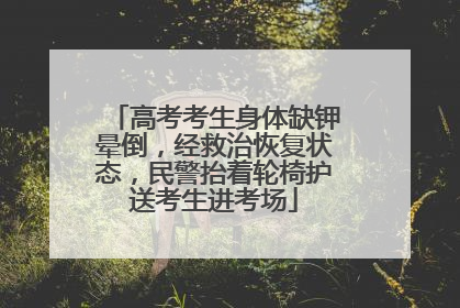高考考生身体缺钾晕倒，经救治恢复状态，民警抬着轮椅护送考生进考场