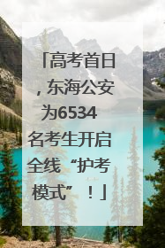 高考首日，东海公安为6534名考生开启全线“护考模式”！