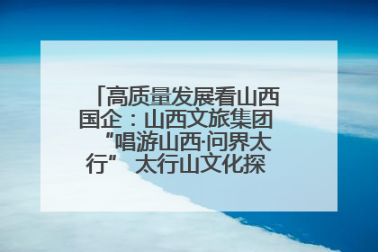 高质量发展看山西国企：山西文旅集团“唱游山西·问界太行” 太行山文化探索之旅燃情启幕