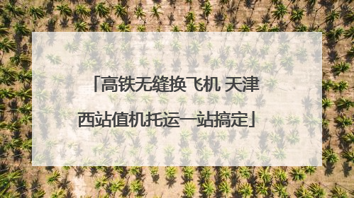 高铁无缝换飞机 天津西站值机托运一站搞定