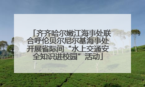 齐齐哈尔嫩江海事处联合呼伦贝尔尼尔基海事处开展省际间“水上交通安全知识进校园”活动