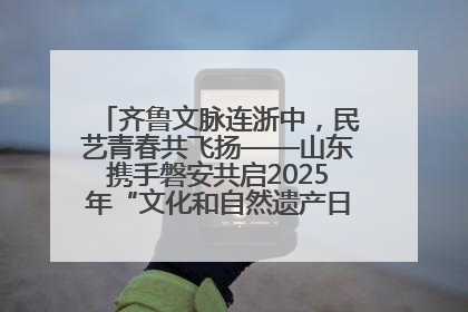 齐鲁文脉连浙中，民艺青春共飞扬——山东携手磐安共启2025年“文化和自然遗产日”系列活动