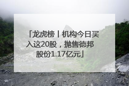 龙虎榜丨机构今日买入这20股，抛售德邦股份1.17亿元