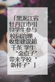 黑龙江省牡丹江市引导学生参与校园治理，收集建议超千条 学生“金点子”带来学校“新样子”