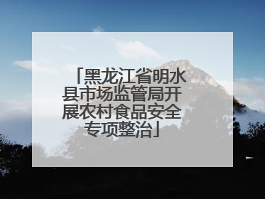 黑龙江省明水县市场监管局开展农村食品安全专项整治