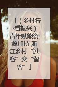 （乡村行·看振兴）青年赋能资源加持 浙江乡村“过客”变“留客”