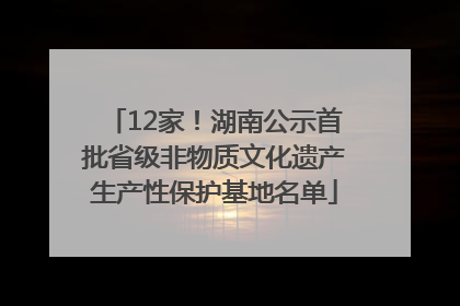 12家！湖南公示首批省级非物质文化遗产生产性保护基地名单
