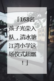 168名孩子光荣入队，清水塘江湾小学这场仪式超燃！