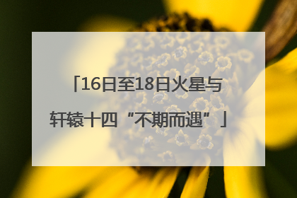 16日至18日火星与轩辕十四“不期而遇”
