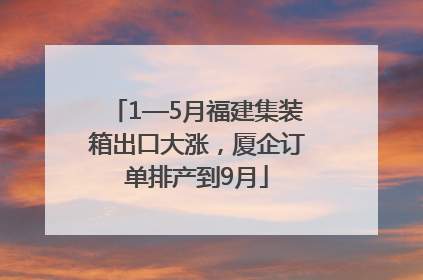 1—5月福建集装箱出口大涨，厦企订单排产到9月