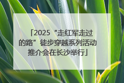 2025“走红军走过的路”徒步穿越系列活动推介会在长沙举行