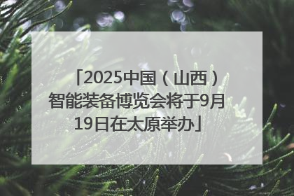 2025中国（山西）智能装备博览会将于9月19日在太原举办