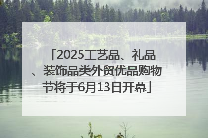 2025工艺品、礼品、装饰品类外贸优品购物节将于6月13日开幕