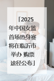 2025年中国女篮首场热身赛将在临沂市举办 购票途径公布