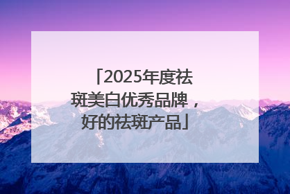 2025年度祛斑美白优秀品牌，好的祛斑产品