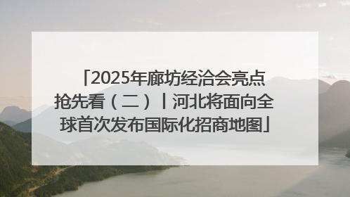 2025年廊坊经洽会亮点抢先看（二）丨河北将面向全球首次发布国际化招商地图