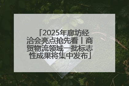 2025年廊坊经洽会亮点抢先看丨商贸物流领域一批标志性成果将集中发布