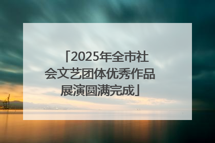 2025年全市社会文艺团体优秀作品展演圆满完成