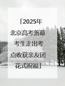 2025年北京高考落幕 考生走出考点收获亲友团花式祝福