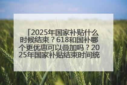 2025年国家补贴什么时候结束？618和国补哪个更优惠可以叠加吗？2025年国家补贴结束时间统一为12月31日