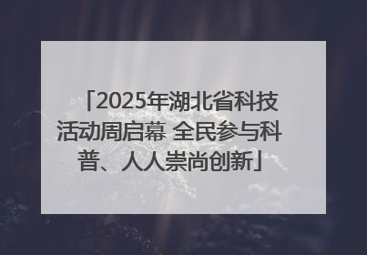 2025年湖北省科技活动周启幕 全民参与科普、人人崇尚创新