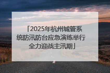 2025年杭州城管系统防汛防台应急演练举行 全力迎战主汛期