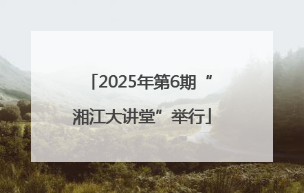 2025年第6期“湘江大讲堂”举行