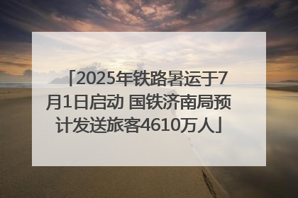 2025年铁路暑运于7月1日启动 国铁济南局预计发送旅客4610万人