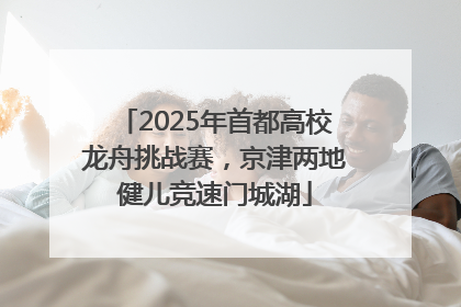2025年首都高校龙舟挑战赛，京津两地健儿竞速门城湖