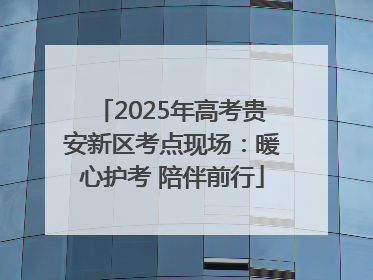 2025年高考贵安新区考点现场：暖心护考 陪伴前行