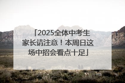 2025全体中考生家长请注意！本周日这场中招会看点十足