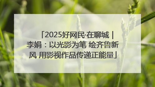 2025好网民·在聊城｜李娟：以光影为笔 绘齐鲁新风 用影视作品传递正能量