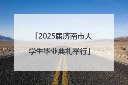2025届济南市大学生毕业典礼举行