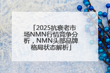 2025抗衰老市场NMN行情竞争分析，NMN头部品牌格局状态解析