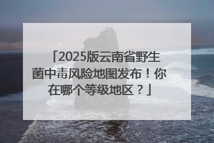 2025版云南省野生菌中毒风险地图发布！你在哪个等级地区？