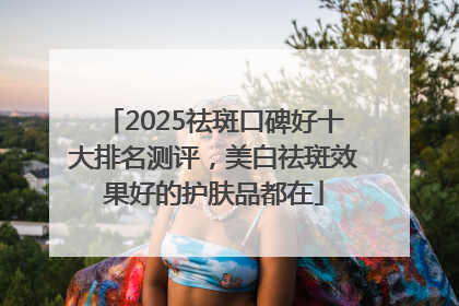 2025祛斑口碑好十大排名测评，美白祛斑效果好的护肤品都在