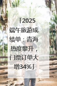 2025端午旅游成绩单：青海热度攀升，门票订单大增34%