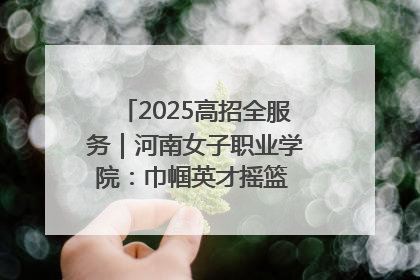 2025高招全服务｜河南女子职业学院：巾帼英才摇篮 职教创新高地