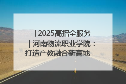 2025高招全服务｜河南物流职业学院：打造产教融合新高地 推动高质量快速发展