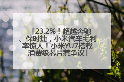 23.2%！超越奔驰、保时捷，小米汽车毛利率惊人！小米YU7搭载消费级芯片惹争议