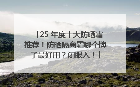25 年度十大防晒霜推荐！防晒隔离霜哪个牌子最好用？闭眼入！
