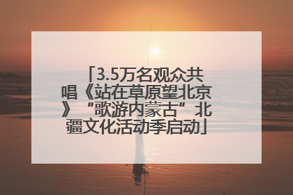 3.5万名观众共唱《站在草原望北京》“歌游内蒙古”北疆文化活动季启动