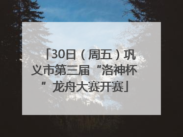30日（周五）巩义市第三届“洛神杯”龙舟大赛开赛