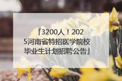 3200人！2025河南省特招医学院校毕业生计划招聘公告