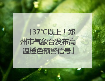 37℃以上！郑州市气象台发布高温橙色预警信号
