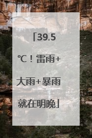 39.5℃！雷雨+大雨+暴雨就在明晚
